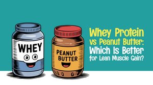 Whey Protein vs Peanut Butter: Which Is Better for Lean Muscle Gain?