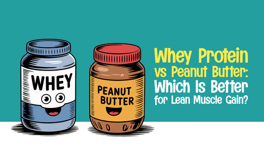 Whey Protein vs Peanut Butter: Which Is Better for Lean Muscle Gain?